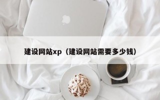 恩施建设网站xp（建设网站需要多少钱）