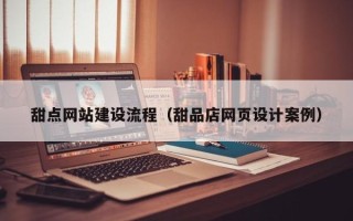 恩施甜点网站建设流程（甜品店网页设计案例）
