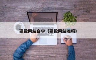 恩施建设网站自学（建设网站难吗）
