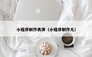 恩施小程序制作表演（小程序制作凡）