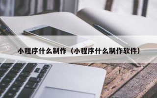 恩施小程序什么制作（小程序什么制作软件）
