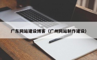 恩施广东网站建设博客（广州网站制作建设）