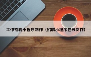 恩施工作招聘小程序制作（招聘小程序在线制作）