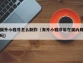 恩施国外小程序怎么制作（海外小程序能在国内用吗）