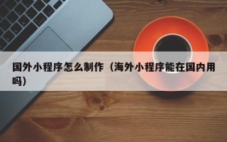 恩施国外小程序怎么制作（海外小程序能在国内用吗）