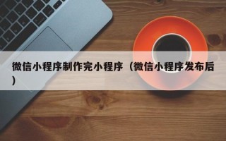 恩施微信小程序制作完小程序（微信小程序发布后）