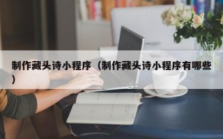 恩施制作藏头诗小程序（制作藏头诗小程序有哪些）