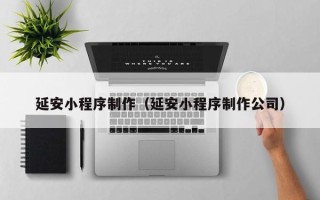 恩施延安小程序制作（延安小程序制作公司）