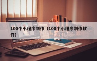 恩施100个小程序制作（100个小程序制作软件）