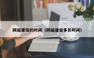 恩施网站建设的时间（网站建设多长时间）