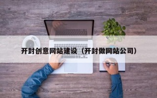恩施开封创意网站建设（开封做网站公司）